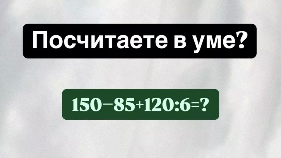 Пишем контрольную — нужно посчитать в уме «150?85+120:6» — если ответите за 10 секунд, поставят заслуженную «пятерку»